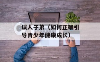 误人子弟（如何正确引导青少年健康成长）