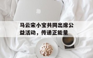 马云宋小宝共同出席公益活动，传递正能量