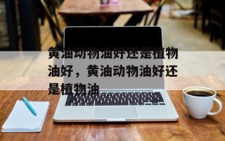 黄油动物油好还是植物油好，黄油动物油好还是植物油
