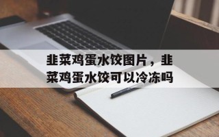 韭菜鸡蛋水饺图片，韭菜鸡蛋水饺可以冷冻吗