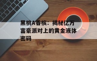 黑桃A香槟：揭秘亿万富豪派对上的黄金液体密码