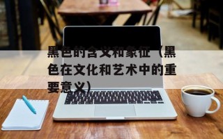 黑色的含义和象征（黑色在文化和艺术中的重要意义）