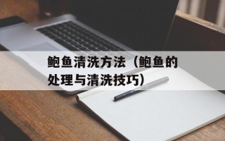 鲍鱼清洗方法（鲍鱼的处理与清洗技巧）