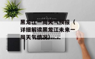 黑龙江一周天气预报（详细解读黑龙江未来一周天气情况）