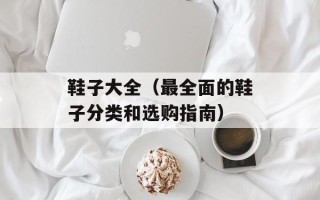 鞋子大全（最全面的鞋子分类和选购指南）