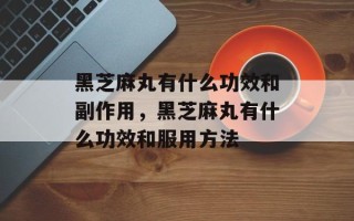 黑芝麻丸有什么功效和副作用，黑芝麻丸有什么功效和服用方法