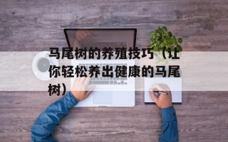 马尾树的养殖技巧（让你轻松养出健康的马尾树）