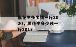 黑花生多少钱一斤2020，黑花生多少钱一斤2017