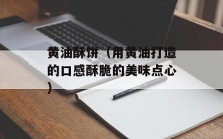 黄油酥饼（用黄油打造的口感酥脆的美味点心）
