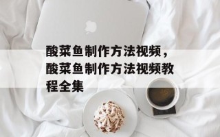 酸菜鱼制作方法视频，酸菜鱼制作方法视频教程全集
