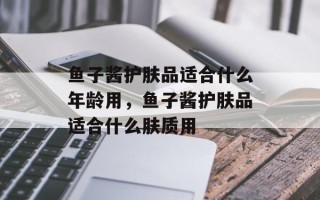 鱼子酱护肤品适合什么年龄用，鱼子酱护肤品适合什么肤质用