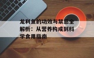 龙利鱼的功效与禁忌全解析：从营养构成到科学食用指南