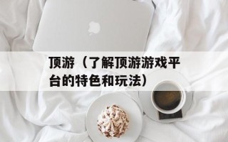 顶游（了解顶游游戏平台的特色和玩法）