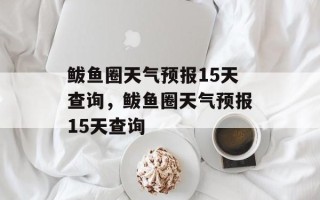 鲅鱼圈天气预报15天查询，鲅鱼圈天气预报15天查询