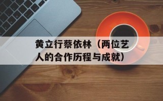 黄立行蔡依林（两位艺人的合作历程与成就）