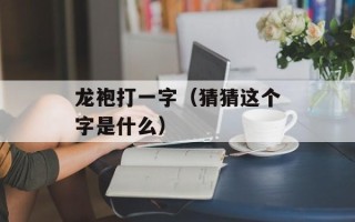 龙袍打一字（猜猜这个字是什么）