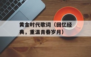 黄金时代歌词（回忆经典，重温青春岁月）