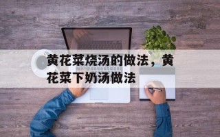 黄花菜烧汤的做法，黄花菜下奶汤做法