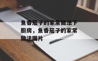 鱼香茄子的家常做法下厨房，鱼香茄子的家常做法图片
