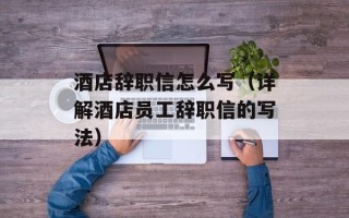 酒店辞职信怎么写（详解酒店员工辞职信的写法）