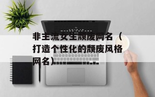 非主流女生颓废网名（打造个性化的颓废风格网名）
