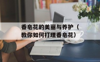 香皂花的美丽与养护（教你如何打理香皂花）