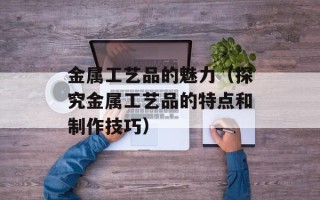 金属工艺品的魅力（探究金属工艺品的特点和制作技巧）