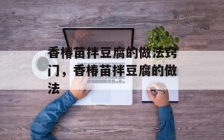 香椿苗拌豆腐的做法窍门，香椿苗拌豆腐的做法