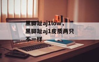 黑脚趾aj1low，黑脚趾aj1皮质两只不一样