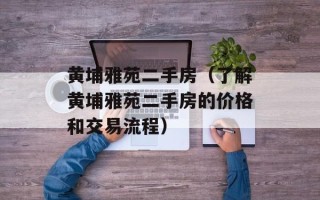 黄埔雅苑二手房（了解黄埔雅苑二手房的价格和交易流程）