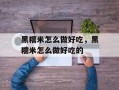 黑糯米怎么做好吃，黑糯米怎么做好吃的