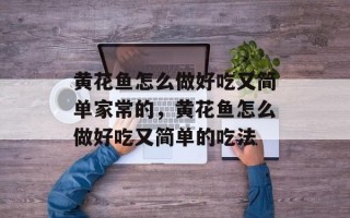 黄花鱼怎么做好吃又简单家常的，黄花鱼怎么做好吃又简单的吃法