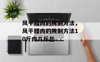 风干腊肉的腌制方法，风干腊肉的腌制方法10斤肉几斤盐