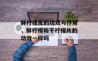 鲜柠檬皮的功效与作用，鲜柠檬和干柠檬片的功效一样吗