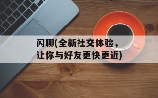 闪聊(全新社交体验，让你与好友更快更近)