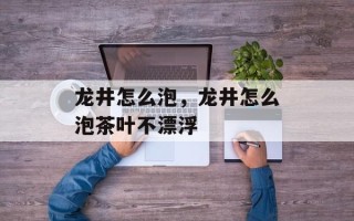 龙井怎么泡，龙井怎么泡茶叶不漂浮