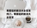 黄蘑菇的做法大全家常窍门，黄蘑菇的做法大全家常
