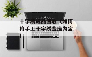 十字绣成品回收（如何将手工十字绣变废为宝）