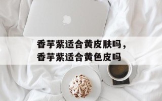 香芋紫适合黄皮肤吗，香芋紫适合黄色皮吗