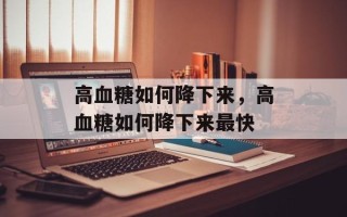 高血糖如何降下来，高血糖如何降下来最快