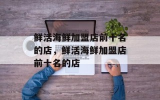 鲜活海鲜加盟店前十名的店，鲜活海鲜加盟店前十名的店