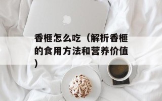 香榧怎么吃（解析香榧的食用方法和营养价值）