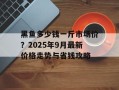 黑鱼多少钱一斤市场价？2025年9月最新价格走势与省钱攻略