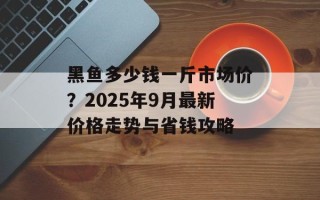 黑鱼多少钱一斤市场价？2025年9月最新价格走势与省钱攻略