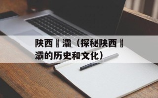 陕西浐灞（探秘陕西浐灞的历史和文化）