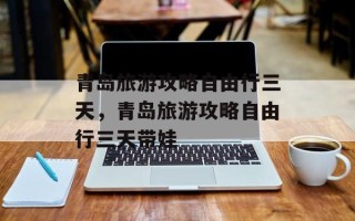 青岛旅游攻略自由行三天，青岛旅游攻略自由行三天带娃