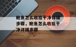 鲍鱼怎么收拾干净详细步骤，鲍鱼怎么收拾干净详细步骤