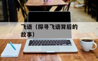 飞语（探寻飞语背后的故事）
