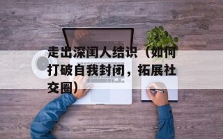 走出深闺人结识（如何打破自我封闭，拓展社交圈）