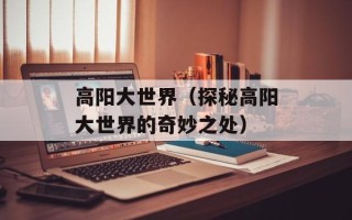 高阳大世界（探秘高阳大世界的奇妙之处）